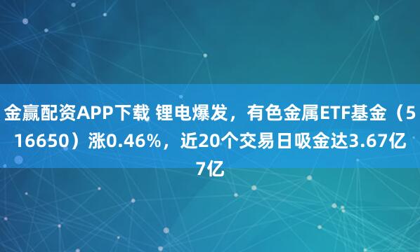 金赢配资APP下载 锂电爆发，有色金属ETF基金（516650）涨0.46%，近20个交易日吸金达3.67亿