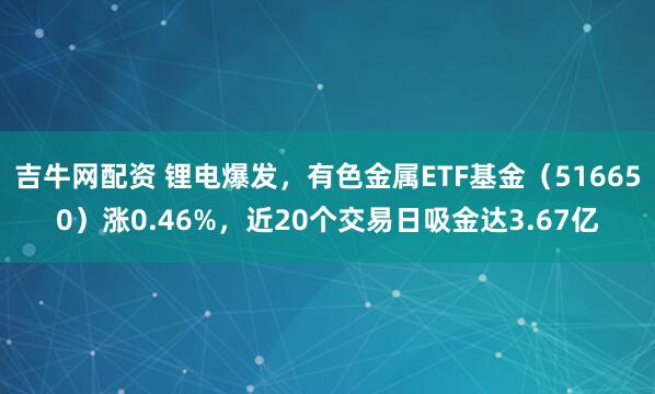 吉牛网配资 锂电爆发，有色金属ETF基金（516650）涨0.46%，近20个交易日吸金达3.67亿