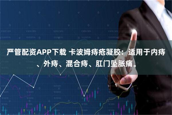 严管配资APP下载 卡波姆痔疮凝胶：适用于内痔、外痔、混合痔、肛门坠胀痛。