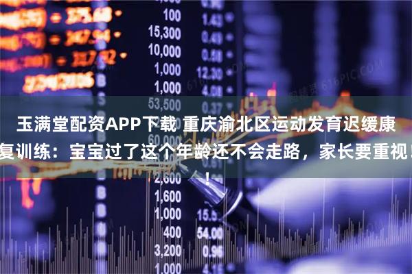 玉满堂配资APP下载 重庆渝北区运动发育迟缓康复训练：宝宝过了这个年龄还不会走路，家长要重视！