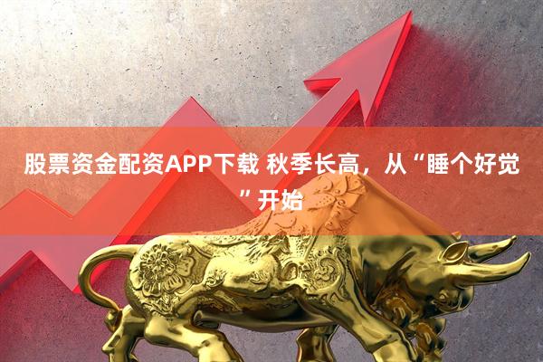 股票资金配资APP下载 秋季长高，从“睡个好觉”开始