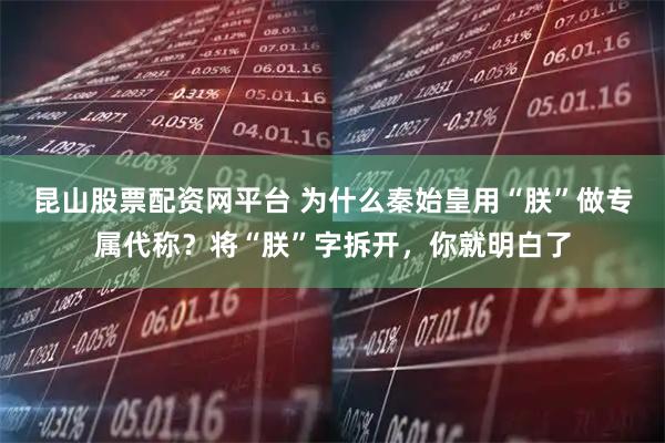 昆山股票配资网平台 为什么秦始皇用“朕”做专属代称？将“朕”字拆开，你就明白了