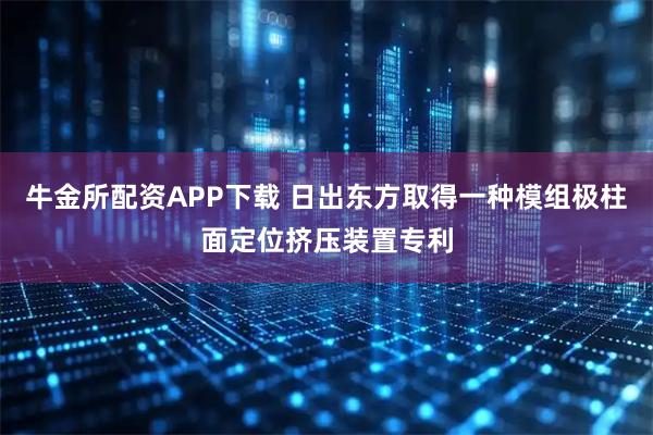 牛金所配资APP下载 日出东方取得一种模组极柱面定位挤压装置专利
