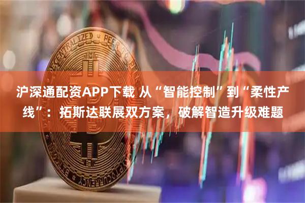 沪深通配资APP下载 从“智能控制”到“柔性产线”：拓斯达联展双方案，破解智造升级难题