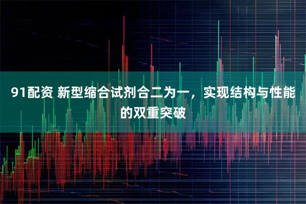 91配资 新型缩合试剂合二为一，实现结构与性能的双重突破