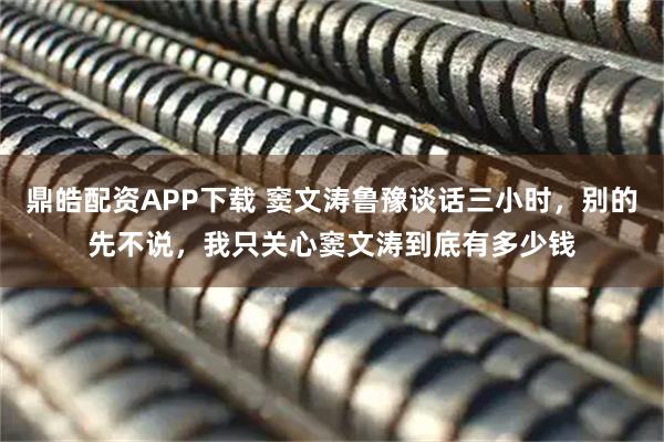 鼎皓配资APP下载 窦文涛鲁豫谈话三小时，别的先不说，我只关心窦文涛到底有多少钱