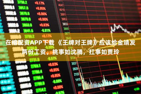 在榕配资APP下载 《王牌对王牌》应该给金靖发两份工资，挑事如沈腾，扛事如贾玲