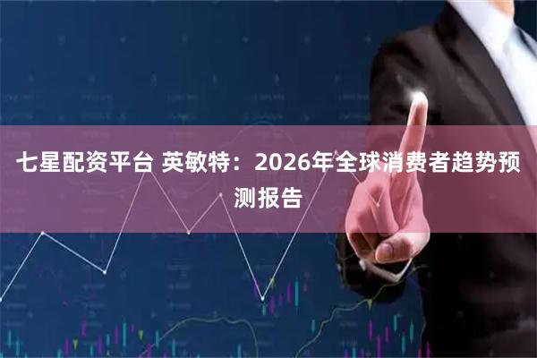七星配资平台 英敏特：2026年全球消费者趋势预测报告