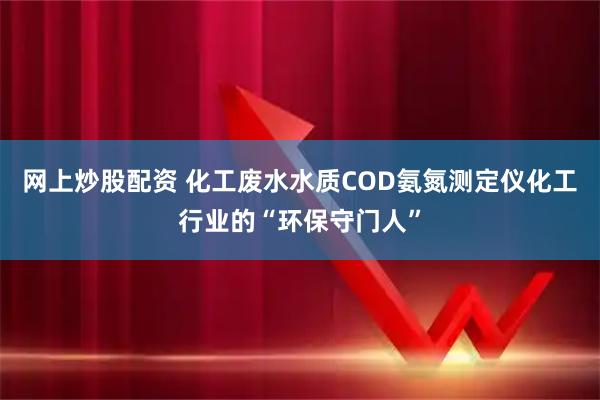 网上炒股配资 化工废水水质COD氨氮测定仪化工行业的“环保守门人”