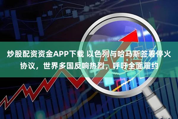 炒股配资资金APP下载 以色列与哈马斯签署停火协议，世界多国反响热烈，呼吁全面履约