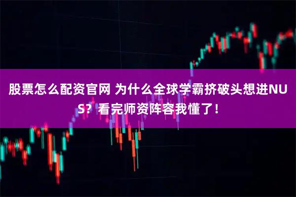股票怎么配资官网 为什么全球学霸挤破头想进NUS？看完师资阵容我懂了！
