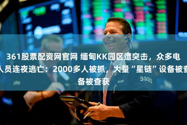 361股票配资网官网 缅甸KK园区遭突击，众多电诈人员连夜逃亡：2000多人被抓，大量“星链”设备被查获