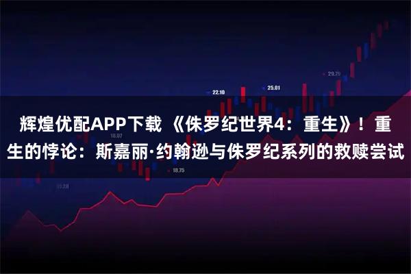 辉煌优配APP下载 《侏罗纪世界4：重生》！重生的悖论：斯嘉丽·约翰逊与侏罗纪系列的救赎尝试