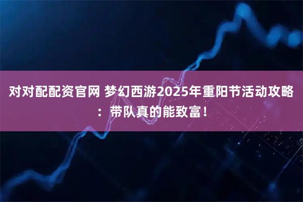 对对配配资官网 梦幻西游2025年重阳节活动攻略：带队真的能致富！