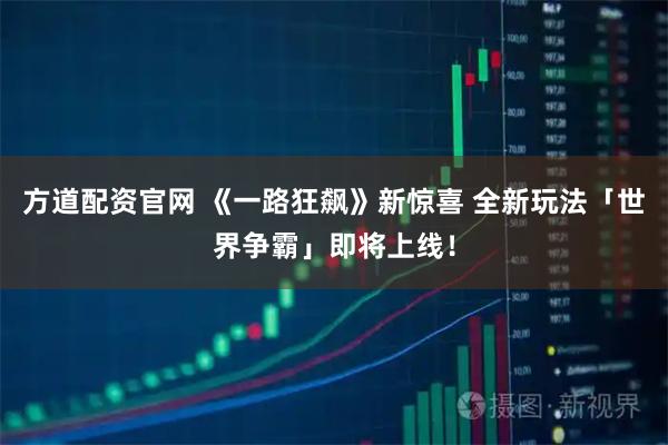 方道配资官网 《一路狂飙》新惊喜 全新玩法「世界争霸」即将上线！