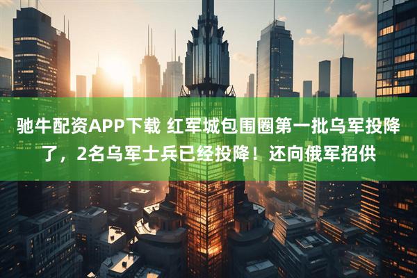 驰牛配资APP下载 红军城包围圈第一批乌军投降了，2名乌军士兵已经投降！还向俄军招供