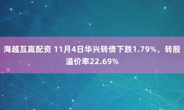 海越互赢配资 11月4日华兴转债下跌1.79%，转股溢价率22.69%
