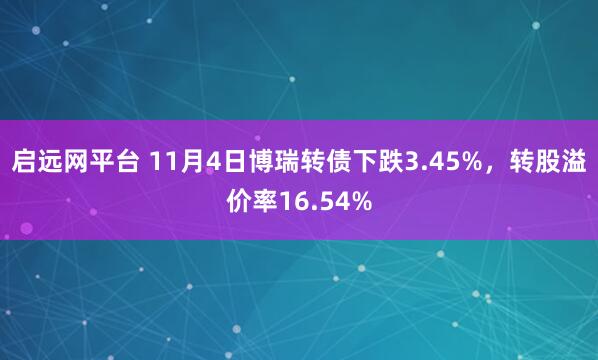 启远网平台 11月4日博瑞转债下跌3.45%，转股溢价率16.54%