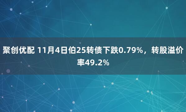 聚创优配 11月4日伯25转债下跌0.79%，转股溢价率49.2%