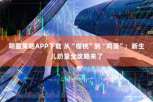 期盈策略APP下载 从“樱桃”到“鸡蛋”：新生儿奶量全攻略来了