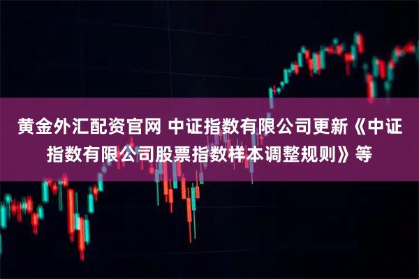 黄金外汇配资官网 中证指数有限公司更新《中证指数有限公司股票指数样本调整规则》等