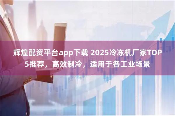 辉煌配资平台app下载 2025冷冻机厂家TOP5推荐，高效制冷，适用于各工业场景