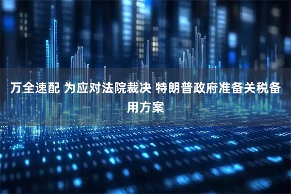 万全速配 为应对法院裁决 特朗普政府准备关税备用方案