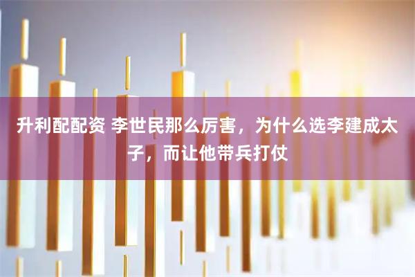 升利配配资 李世民那么厉害，为什么选李建成太子，而让他带兵打仗