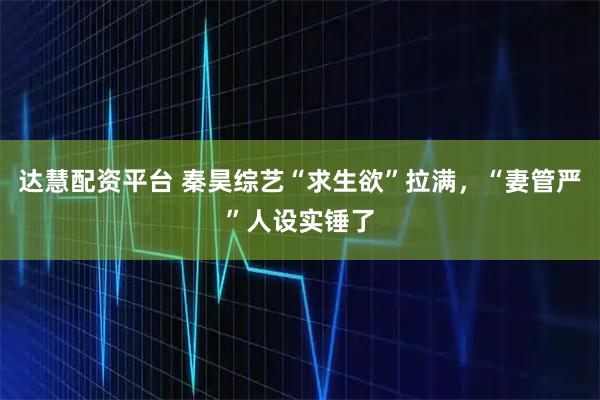 达慧配资平台 秦昊综艺“求生欲”拉满，“妻管严”人设实锤了