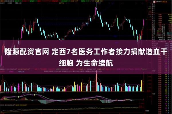 隆源配资官网 定西7名医务工作者接力捐献造血干细胞 为生命续航