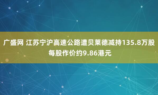 广盛网 江苏宁沪高速公路遭贝莱德减持135.8万股 每股作价约9.86港元