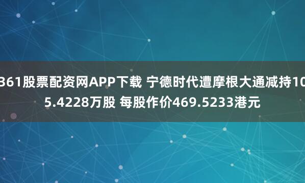 361股票配资网APP下载 宁德时代遭摩根大通减持105.4228万股 每股作价469.5233港元