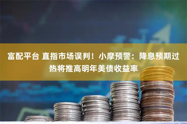 富配平台 直指市场误判！小摩预警：降息预期过热将推高明年美债收益率