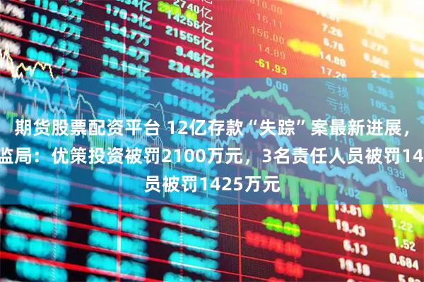 期货股票配资平台 12亿存款“失踪”案最新进展，浙江证监局：优策投资被罚2100万元，3名责任人员被罚1425万元