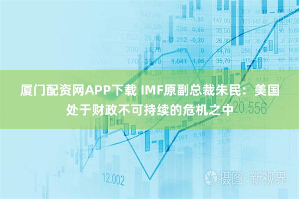 厦门配资网APP下载 IMF原副总裁朱民：美国处于财政不可持续的危机之中