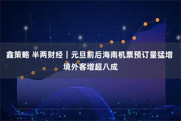 鑫策略 半两财经｜元旦前后海南机票预订量猛增 境外客增超八成