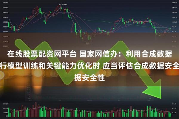 在线股票配资网平台 国家网信办：利用合成数据进行模型训练和关键能力优化时 应当评估合成数据安全性