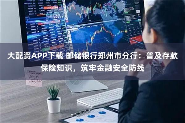 大配资APP下载 邮储银行郑州市分行：普及存款保险知识，筑牢金融安全防线