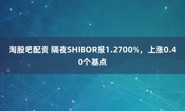 淘股吧配资 隔夜SHIBOR报1.2700%，上涨0.40个基点