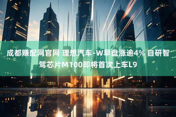 成都赚配网官网 理想汽车-W早盘涨逾4% 自研智驾芯片M100即将首次上车L9