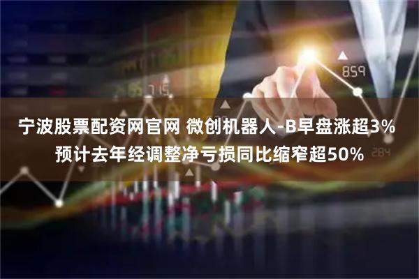 宁波股票配资网官网 微创机器人-B早盘涨超3% 预计去年经调整净亏损同比缩窄超50%