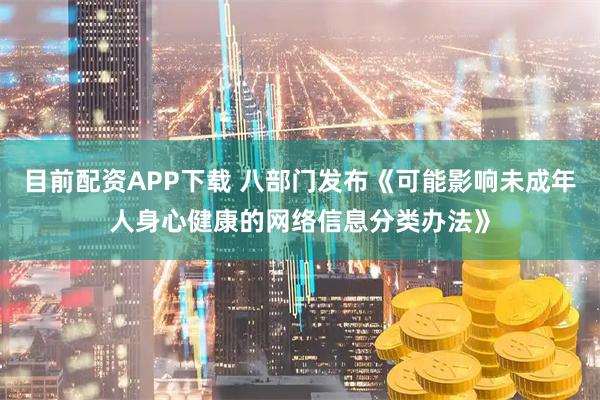 目前配资APP下载 八部门发布《可能影响未成年人身心健康的网络信息分类办法》