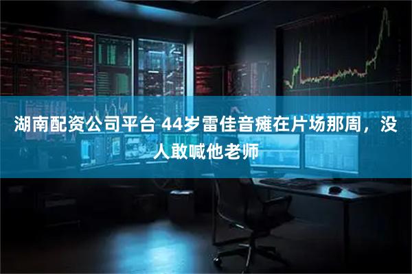 湖南配资公司平台 44岁雷佳音瘫在片场那周，没人敢喊他老师