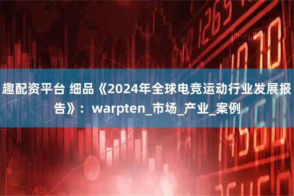 趣配资平台 细品《2024年全球电竞运动行业发展报告》：warpten_市场_产业_案例