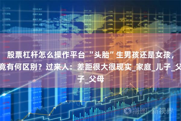 股票杠杆怎么操作平台 “头胎”生男孩还是女孩，究竟有何区别？过来人：差距很大很现实_家庭_儿子_父母