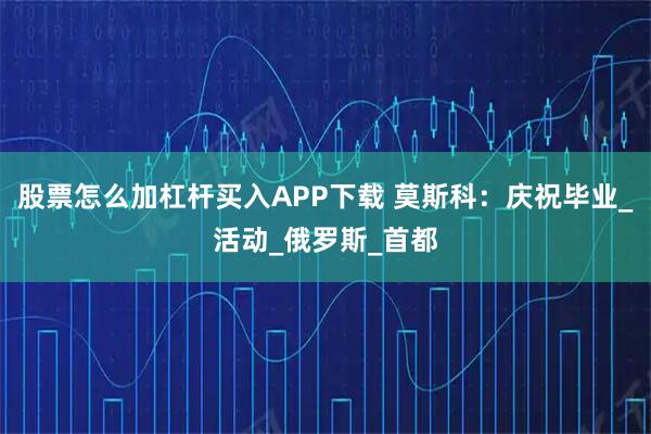 股票怎么加杠杆买入APP下载 莫斯科：庆祝毕业_活动_俄罗斯_首都