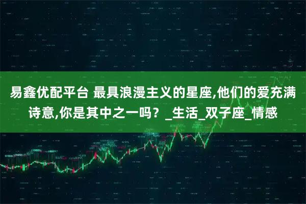 易鑫优配平台 最具浪漫主义的星座,他们的爱充满诗意,你是其中之一吗？_生活_双子座_情感