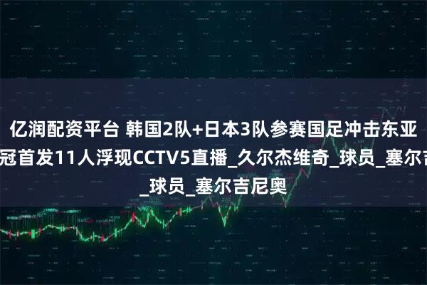 亿润配资平台 韩国2队+日本3队参赛国足冲击东亚杯第3冠首发11人浮现CCTV5直播_久尔杰维奇_球员_塞尔吉尼奥