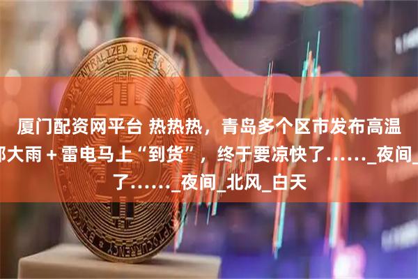 厦门配资网平台 热热热，青岛多个区市发布高温预警！局部大雨＋雷电马上“到货”，终于要凉快了……_夜间_北风_白天