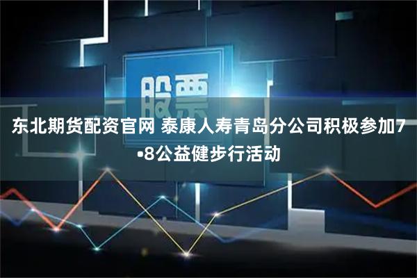 东北期货配资官网 泰康人寿青岛分公司积极参加7•8公益健步行活动
